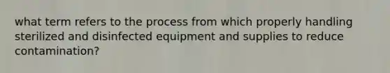 what term refers to the process from which properly handling sterilized and disinfected equipment and supplies to reduce contamination?