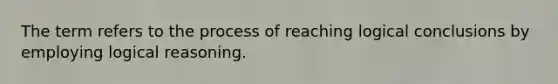 The term refers to the process of reaching logical conclusions by employing logical reasoning.