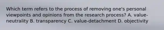 Which term refers to the process of removing one's personal viewpoints and opinions from the research process? A. value-neutrality B. transparency C. value-detachment D. objectivity