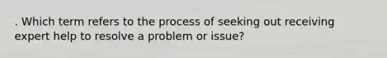 . Which term refers to the process of seeking out receiving expert help to resolve a problem or issue?