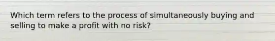 Which term refers to the process of simultaneously buying and selling to make a profit with no risk?