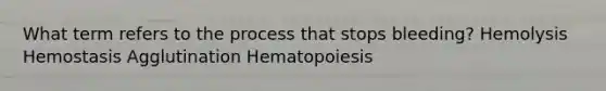 What term refers to the process that stops bleeding? Hemolysis Hemostasis Agglutination Hematopoiesis