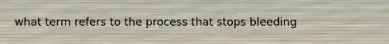 what term refers to the process that stops bleeding