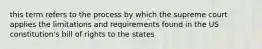 this term refers to the process by which the supreme court applies the limitations and requirements found in the US constitution's bill of rights to the states