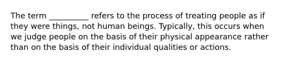 ​The term __________ refers to the process of treating people as if they were things, not human beings. Typically, this occurs when we judge people on the basis of their physical appearance rather than on the basis of their individual qualities or actions.​