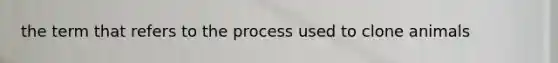 the term that refers to the process used to clone animals