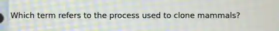 Which term refers to the process used to clone mammals?