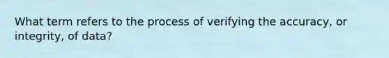 What term refers to the process of verifying the accuracy, or integrity, of data?