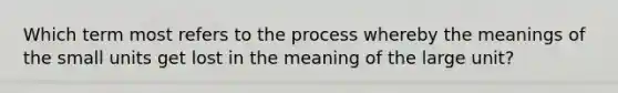 Which term most refers to the process whereby the meanings of the small units get lost in the meaning of the large unit?