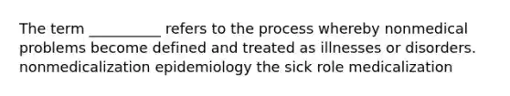 The term __________ refers to the process whereby nonmedical problems become defined and treated as illnesses or disorders. nonmedicalization epidemiology the sick role medicalization