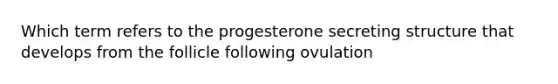 Which term refers to the progesterone secreting structure that develops from the follicle following ovulation