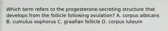 Which term refers to the progesterone-secreting structure that develops from the follicle following ovulation? A. corpus albicans B. cumulus oophorus C. graafian follicle D. corpus luteum