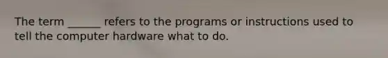 The term ______ refers to the programs or instructions used to tell the computer hardware what to do.