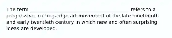 The term _________________________________________ refers to a progressive, cutting-edge art movement of the late nineteenth and early twentieth century in which new and often surprising ideas are developed.