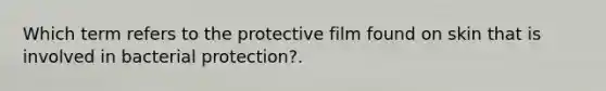 Which term refers to the protective film found on skin that is involved in bacterial protection?.