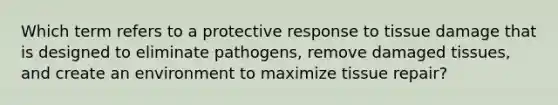 Which term refers to a protective response to tissue damage that is designed to eliminate pathogens, remove damaged tissues, and create an environment to maximize tissue repair?