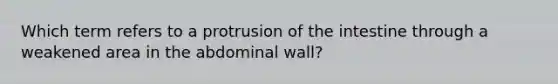 Which term refers to a protrusion of the intestine through a weakened area in the abdominal wall?