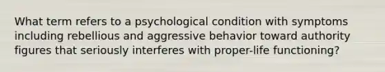 What term refers to a psychological condition with symptoms including rebellious and aggressive behavior toward authority figures that seriously interferes with proper-life functioning?