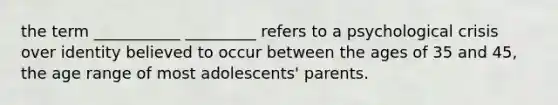 the term ___________ _________ refers to a psychological crisis over identity believed to occur between the ages of 35 and 45, the age range of most adolescents' parents.