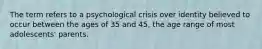 The term refers to a psychological crisis over identity believed to occur between the ages of 35 and 45, the age range of most adolescents' parents.