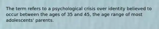 The term refers to a psychological crisis over identity believed to occur between the ages of 35 and 45, the age range of most adolescents' parents.