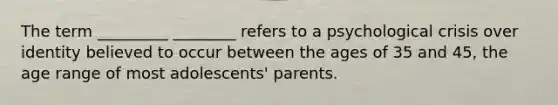 The term _________ ________ refers to a psychological crisis over identity believed to occur between the ages of 35 and 45, the age range of most adolescents' parents.