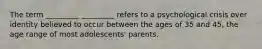 The term _________ _________ refers to a psychological crisis over identity believed to occur between the ages of 35 and 45, the age range of most adolescents' parents.