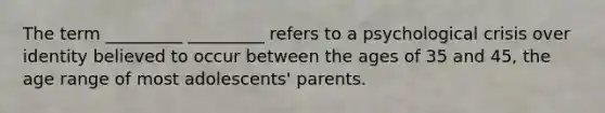 The term _________ _________ refers to a psychological crisis over identity believed to occur between the ages of 35 and 45, the age range of most adolescents' parents.