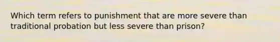 Which term refers to punishment that are more severe than traditional probation but less severe than prison?