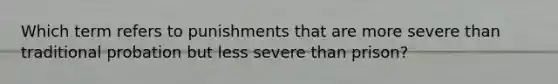 Which term refers to punishments that are more severe than traditional probation but less severe than prison?