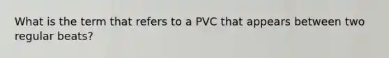 What is the term that refers to a PVC that appears between two regular beats?