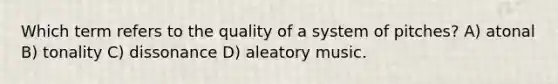 Which term refers to the quality of a system of pitches? A) atonal B) tonality C) dissonance D) aleatory music.