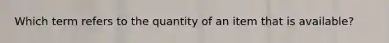 Which term refers to the quantity of an item that is available?