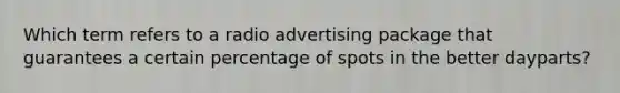 Which term refers to a radio advertising package that guarantees a certain percentage of spots in the better dayparts?