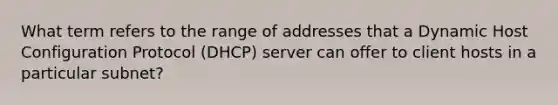 What term refers to the range of addresses that a Dynamic Host Configuration Protocol (DHCP) server can offer to client hosts in a particular subnet?