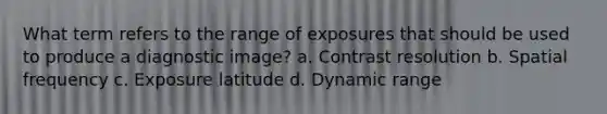 What term refers to the range of exposures that should be used to produce a diagnostic image? a. Contrast resolution b. Spatial frequency c. Exposure latitude d. Dynamic range