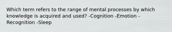 Which term refers to the range of mental processes by which knowledge is acquired and used? -Cognition -Emotion -Recognition -Sleep