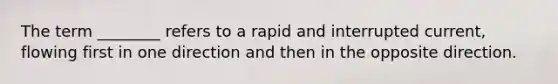 The term ________ refers to a rapid and interrupted current, flowing first in one direction and then in the opposite direction.