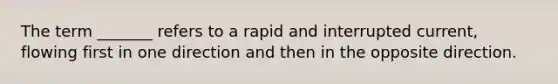 The term _______ refers to a rapid and interrupted current, flowing first in one direction and then in the opposite direction.