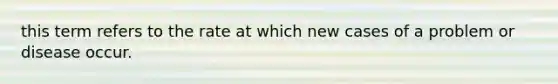 this term refers to the rate at which new cases of a problem or disease occur.