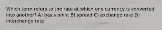 Which term refers to the rate at which one currency is converted into another? A) basis point B) spread C) exchange rate D) interchange rate