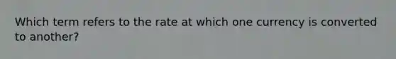 Which term refers to the rate at which one currency is converted to another?