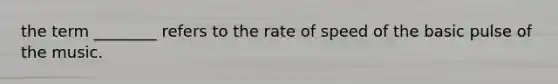 the term ________ refers to the rate of speed of the basic pulse of the music.