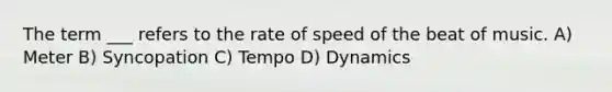 The term ___ refers to the rate of speed of the beat of music. A) Meter B) Syncopation C) Tempo D) Dynamics