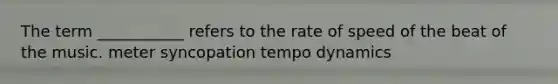 The term ___________ refers to the rate of speed of the beat of the music. meter syncopation tempo dynamics