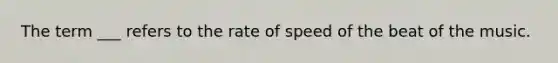 The term ___ refers to the rate of speed of the beat of the music.