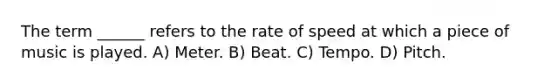 The term ______ refers to the rate of speed at which a piece of music is played. A) Meter. B) Beat. C) Tempo. D) Pitch.