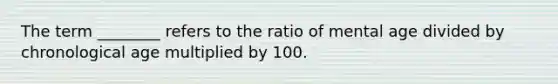 The term ________ refers to the ratio of mental age divided by chronological age multiplied by 100.