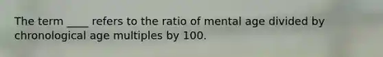 The term ____ refers to the ratio of mental age divided by chronological age multiples by 100.