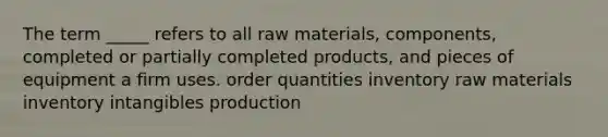 The term _____ refers to all raw materials, components, completed or partially completed products, and pieces of equipment a firm uses. order quantities inventory raw materials inventory intangibles production